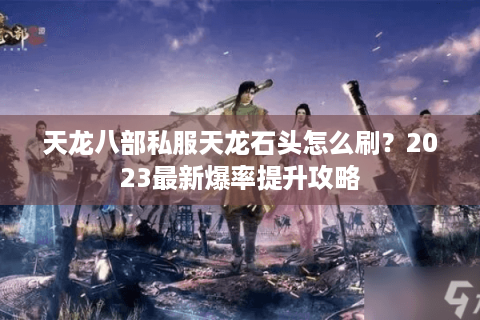 天龙八部私服天龙石头怎么刷?2023最新爆率提升攻略 天龙八部私服天龙石头怎么刷?2023最新爆率提升攻略