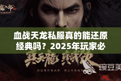血战天龙私服真的能还原经典吗？2025年玩家必看避坑指南