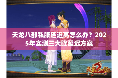 天龙八部私服延迟高怎么办?2025年实测三大降延迟方案 天龙八部私服延迟高怎么办?2025年实测三大降延迟方案