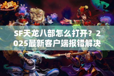 SF天龙八部怎么打开?2025最新客户端报错解决方案实测 SF天龙八部怎么打开?2025最新客户端报错解决方案实测