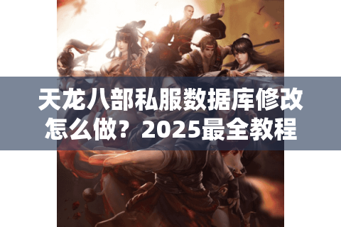 天龙八部私服数据库修改怎么做?2025最全教程揭秘 天龙八部私服数据库修改怎么做?2025最全教程揭秘