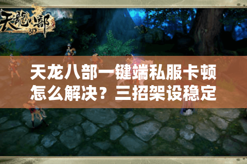 天龙八部一键端私服卡顿怎么解决?三招架设稳定服务器 天龙八部一键端私服卡顿怎么解决?三招架设稳定服务器