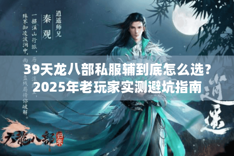 39天龙八部私服辅到底怎么选?2025年老玩家实测避坑指南 39天龙八部私服辅到底怎么选?2025年老玩家实测避坑指南