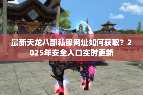 最新天龙八部私服网址如何获取？2025年安全入口实时更新