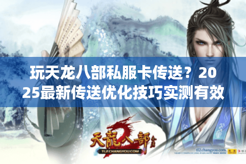 玩天龙八部私服卡传送?2025最新传送优化技巧实测有效 玩天龙八部私服卡传送?2025最新传送优化技巧实测有效