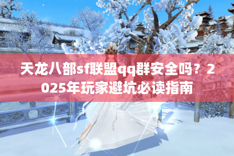 天龙八部sf联盟qq群安全吗?2025年玩家避坑必读指南 天龙八部sf联盟qq群安全吗?2025年玩家避坑必读指南