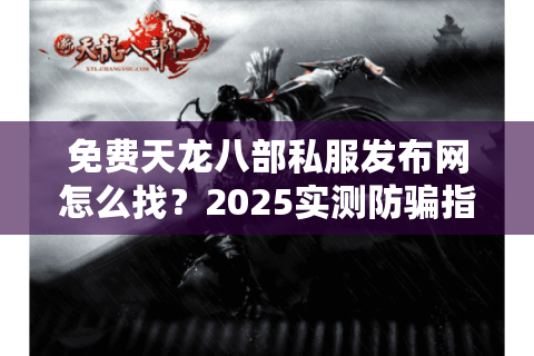 免费天龙八部私服发布网怎么找?2025实测防骗指南与资源库 免费天龙八部私服发布网怎么找?2025实测防骗指南与资源库