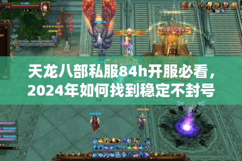 天龙八部私服84h开服必看,2024年如何找到稳定不封号的高爆率服? 天龙八部私服84h开服必看,2024年如何找到稳定不封号的高爆率服?