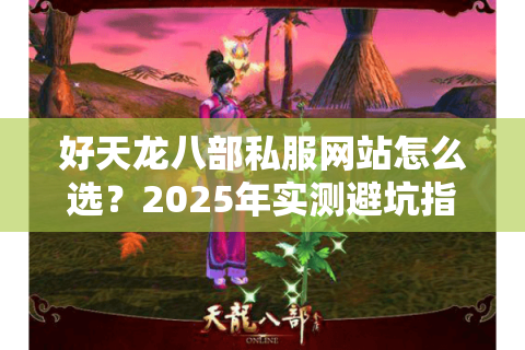 好天龙八部私服网站怎么选?2025年实测避坑指南 好天龙八部私服网站怎么选?2025年实测避坑指南