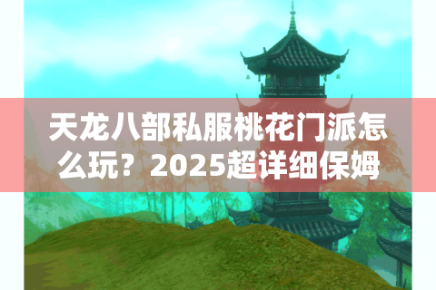 天龙八部私服桃花门派怎么玩?2025超详细保姆级攻略 天龙八部私服桃花门派怎么玩?2025超详细保姆级攻略