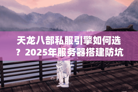 天龙八部私服引擎如何选?2025年服务器搭建防坑指南 天龙八部私服引擎如何选?2025年服务器搭建防坑指南