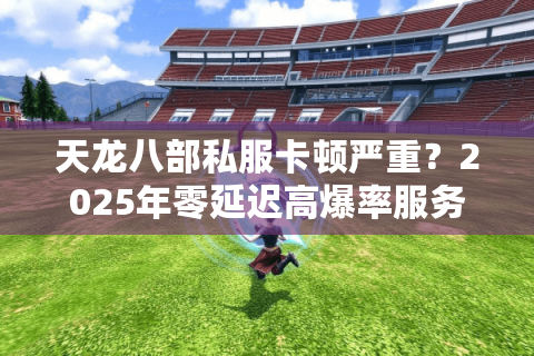 天龙八部私服卡顿严重?2025年零延迟高爆率服务器实测推荐 天龙八部私服卡顿严重?2025年零延迟高爆率服务器实测推荐
