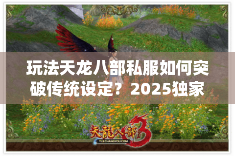 玩法天龙八部私服如何突破传统设定?2025独家版本实测解析 玩法天龙八部私服如何突破传统设定?2025独家版本实测解析