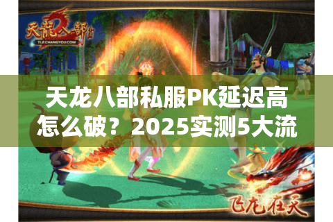 天龙八部私服PK延迟高怎么破？2025实测5大流畅技巧