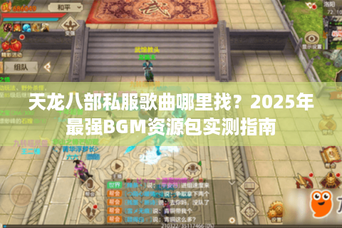 天龙八部私服歌曲哪里找?2025年最强BGM资源包实测指南 天龙八部私服歌曲哪里找?2025年最强BGM资源包实测指南