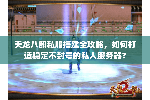 天龙八部私服搭建全攻略，如何打造稳定不封号的私人服务器？