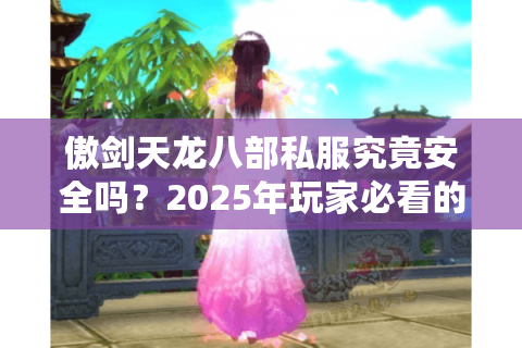 傲剑天龙八部私服究竟安全吗?2025年玩家必看的避坑指南 傲剑天龙八部私服究竟安全吗?2025年玩家必看的避坑指南