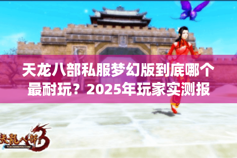 天龙八部私服梦幻版到底哪个最耐玩?2025年玩家实测报告 天龙八部私服梦幻版到底哪个最耐玩?2025年玩家实测报告