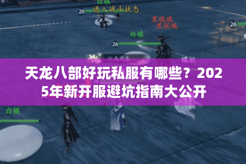 天龙八部好玩私服有哪些?2025年新开服避坑指南大公开 天龙八部好玩私服有哪些?2025年新开服避坑指南大公开