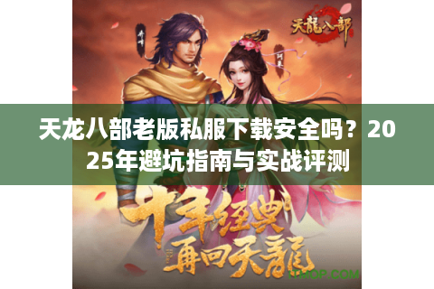 天龙八部老版私服下载安全吗?2025年避坑指南与实战评测 天龙八部老版私服下载安全吗?2025年避坑指南与实战评测