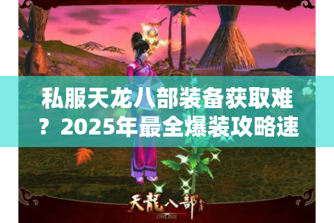 私服天龙八部装备获取难?2025年最全爆装攻略速成毕业装 私服天龙八部装备获取难?2025年最全爆装攻略速成毕业装