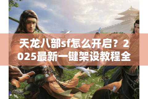 天龙八部sf怎么开启?2025最新一键架设教程全解析 天龙八部sf怎么开启?2025最新一键架设教程全解析