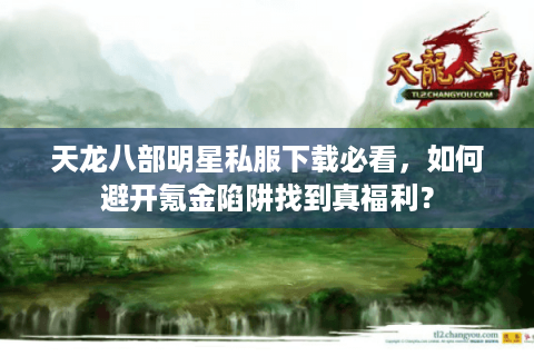 天龙八部明星私服下载必看,如何避开氪金陷阱找到真福利? 天龙八部明星私服下载必看,如何避开氪金陷阱找到真福利?