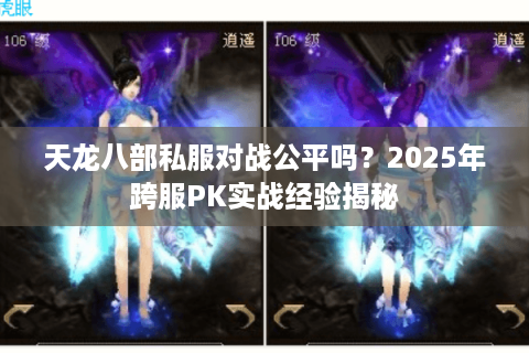 天龙八部私服对战公平吗?2025年跨服PK实战经验揭秘 天龙八部私服对战公平吗?2025年跨服PK实战经验揭秘