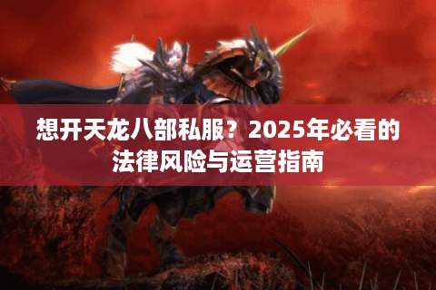 想开天龙八部私服?2025年必看的法律风险与运营指南 想开天龙八部私服?2025年必看的法律风险与运营指南