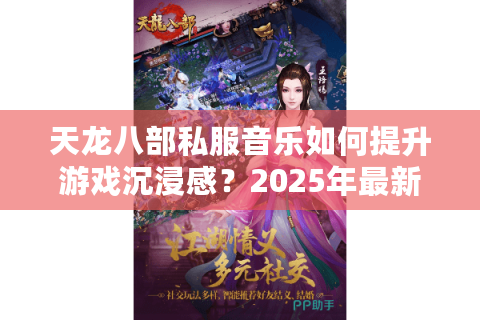 天龙八部私服音乐如何提升游戏沉浸感?2025年最新音效资源包测评 天龙八部私服音乐如何提升游戏沉浸感?2025年最新音效资源包测评