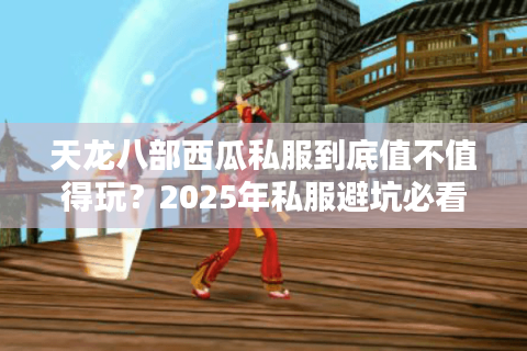 天龙八部西瓜私服到底值不值得玩?2025年私服避坑必看指南 天龙八部西瓜私服到底值不值得玩?2025年私服避坑必看指南