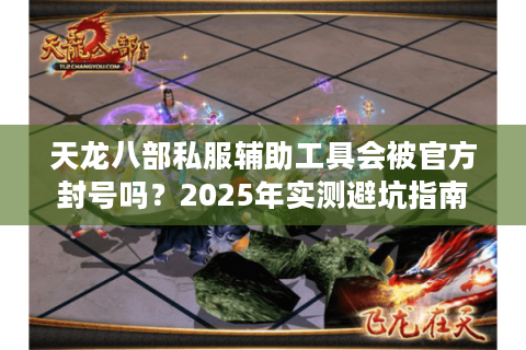 天龙八部私服辅助工具会被官方封号吗?2025年实测避坑指南 天龙八部私服辅助工具会被官方封号吗?2025年实测避坑指南
