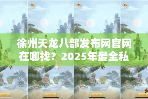 徐州天龙八部发布网官网在哪找?2025年最全私服开服攻略来了 徐州天龙八部发布网官网在哪找?2025年最全私服开服攻略来了