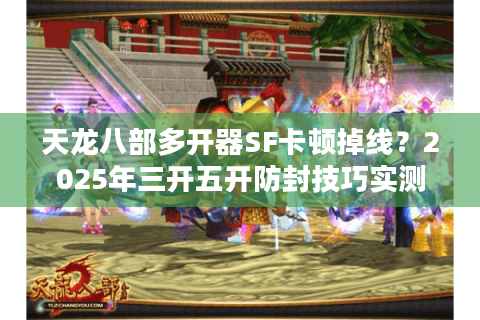 天龙八部多开器SF卡顿掉线?2025年三开五开防封技巧实测 天龙八部多开器SF卡顿掉线?2025年三开五开防封技巧实测