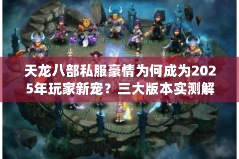 天龙八部私服豪情为何成为2025年玩家新宠?三大版本实测解析 天龙八部私服豪情为何成为2025年玩家新宠?三大版本实测解析