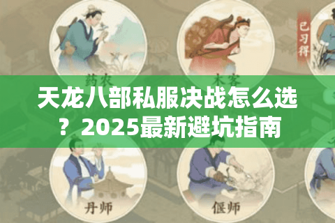 天龙八部私服决战怎么选?2025最新避坑指南 天龙八部私服决战怎么选?2025最新避坑指南