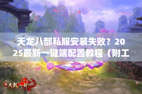 天龙八部私服安装失败?2025最新一键端配置教程(附工具包) 天龙八部私服安装失败?2025最新一键端配置教程(附工具包)