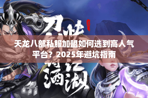 天龙八部私服加盟如何选到高人气平台?2025年避坑指南 天龙八部私服加盟如何选到高人气平台?2025年避坑指南