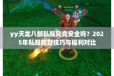 yy天龙八部私服究竟安全吗?2025年私服防封技巧与福利对比 yy天龙八部私服究竟安全吗?2025年私服防封技巧与福利对比