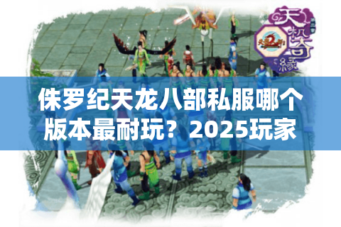侏罗纪天龙八部私服哪个版本最耐玩?2025玩家实测报告 侏罗纪天龙八部私服哪个版本最耐玩?2025玩家实测报告