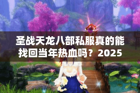 圣战天龙八部私服真的能找回当年热血吗?2025老玩家深度评测 圣战天龙八部私服真的能找回当年热血吗?2025老玩家深度评测
