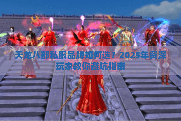 天龙八部私服品牌如何选?2025年资深玩家教你避坑指南 天龙八部私服品牌如何选?2025年资深玩家教你避坑指南
