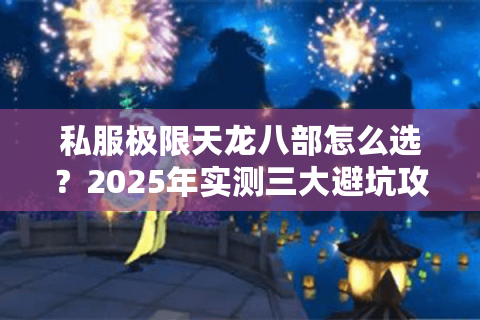 私服极限天龙八部怎么选?2025年实测三大避坑攻略 私服极限天龙八部怎么选?2025年实测三大避坑攻略
