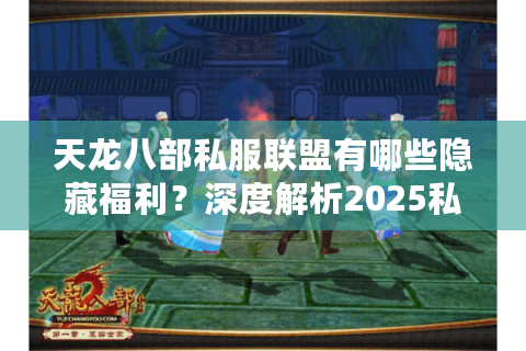 天龙八部私服联盟有哪些隐藏福利？深度解析2025私服生态