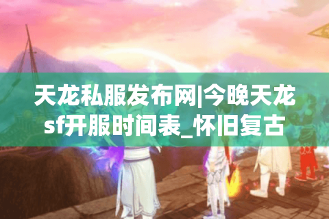 天龙私服发布网|今晚天龙sf开服时间表_怀旧复古版推荐