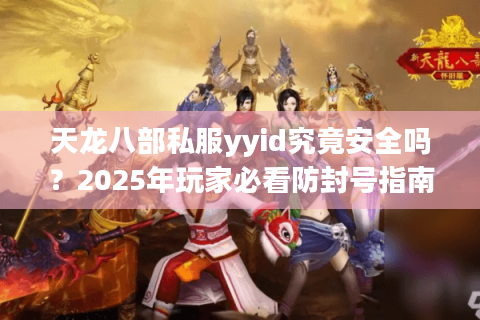 天龙八部私服yyid究竟安全吗?2025年玩家必看防封号指南 天龙八部私服yyid究竟安全吗?2025年玩家必看防封号指南
