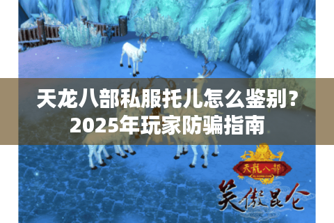 天龙八部私服托儿怎么鉴别?2025年玩家防骗指南 天龙八部私服托儿怎么鉴别?2025年玩家防骗指南