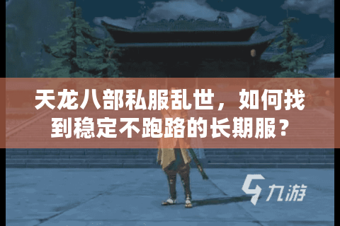 天龙八部私服乱世,如何找到稳定不跑路的长期服? 天龙八部私服乱世,如何找到稳定不跑路的长期服?