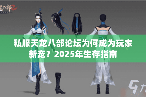私服天龙八部论坛为何成为玩家新宠？2025年生存指南