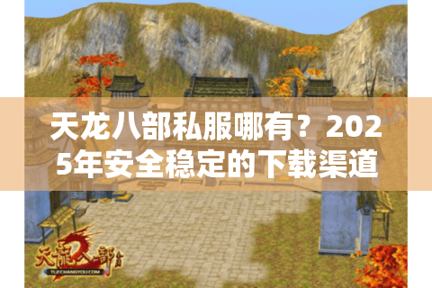 天龙八部私服哪有?2025年安全稳定的下载渠道推荐 天龙八部私服哪有?2025年安全稳定的下载渠道推荐